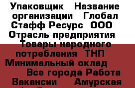 Упаковщик › Название организации ­ Глобал Стафф Ресурс, ООО › Отрасль предприятия ­ Товары народного потребления (ТНП) › Минимальный оклад ­ 45 000 - Все города Работа » Вакансии   . Амурская обл.,Благовещенск г.